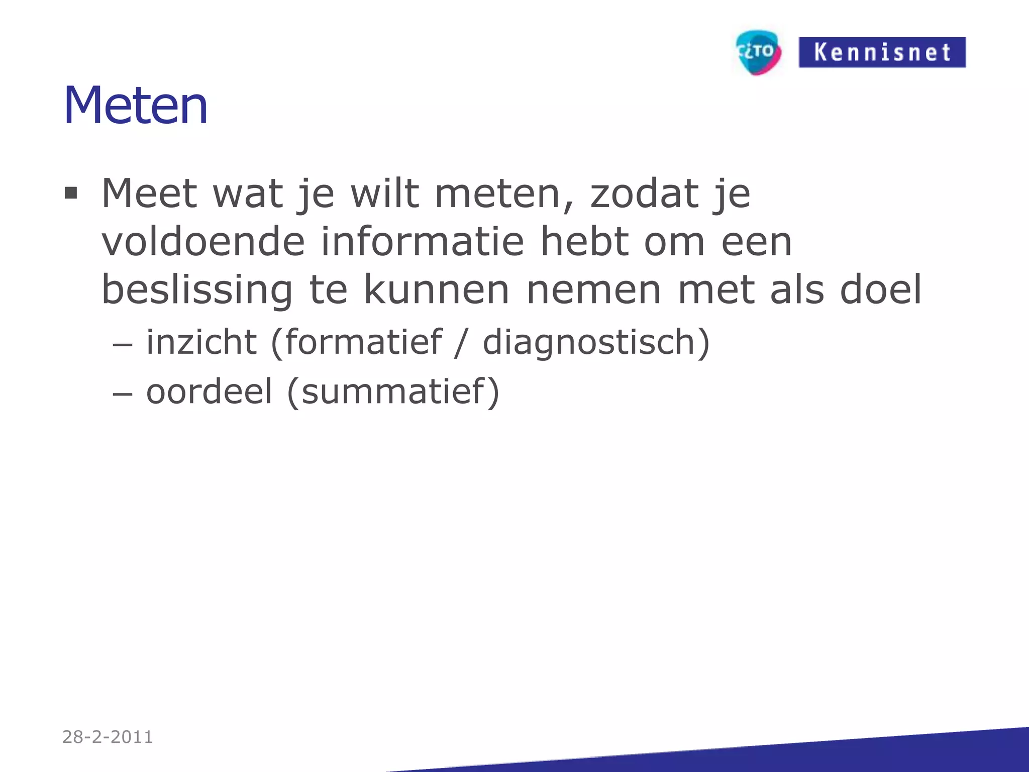 MetenMeet wat je wilt meten, zodat je voldoende informatie hebt om een beslissing te kunnen nemen met als doelinzicht (formatief / diagnostisch)oordeel (summatief)27-2-2011