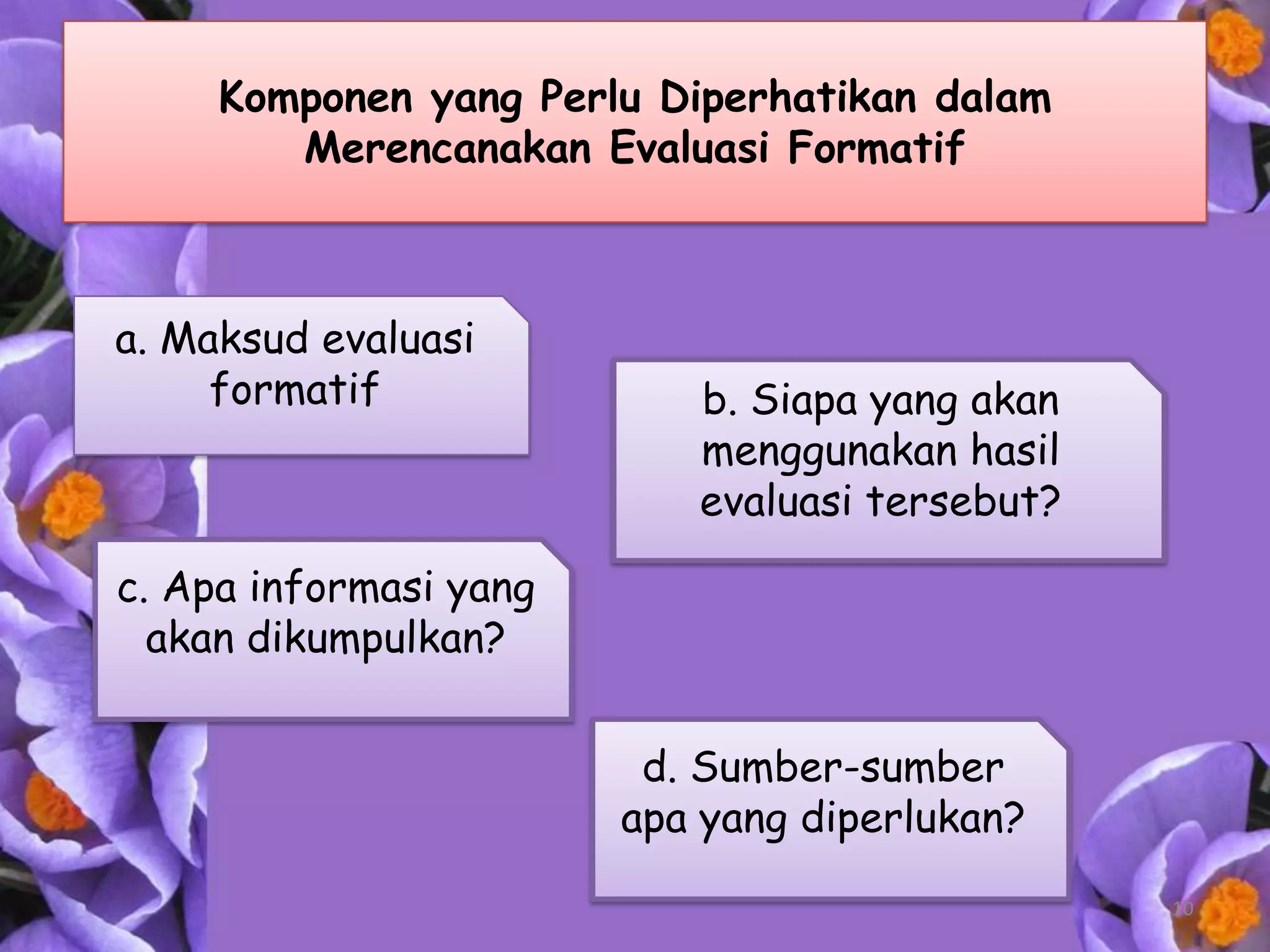 Komponen yang Perlu Diperhatikan dalam
        Merencanakan Evaluasi Formatif



a. Maksud evaluasi
     formatif              b. Siapa yang akan
                           menggunakan hasil
                           evaluasi tersebut?

c. Apa informasi yang
  akan dikumpulkan?


                         d. Sumber-sumber
                        apa yang diperlukan?
                                                10
 