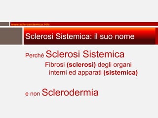 www.sclerosistemica.info



        Sclerosi Sistemica: il suo nome

        Perché       Sclerosi Sistemica
                     Fibrosi (sclerosi) degli organi
                      interni ed apparati (sistemica)


        e non      Sclerodermia
 