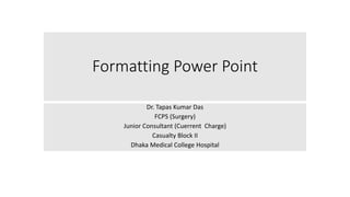 Formatting Power Point
Dr. Tapas Kumar Das
FCPS (Surgery)
Junior Consultant (Cuerrent Charge)
Casualty Block II
Dhaka Medical College Hospital
 