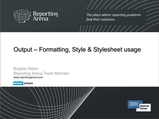 Output – Formatting, Style & Stylesheet usage Bogdan Nistor Reporting Arena Team Member www.reportingarena.com 