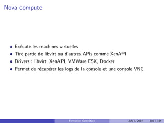 cation, autorisation et catalogue de services 
Nova : Compute 
Glance : Registre d'images 
Neutron : Reseau en tant que service 
Cinder : Stockage block 
Horizon : Dashboard web 
Swift : Stockage objet 
Ceilometer : Collecte de metriques 
Heat : Orchestration des ressources 
Trove : Database as a Service 
Designate : DNS as a Service 
Quelques autres composants interessants 
Bonnes pratiques pour un deploiement en production 
Faire face aux problemes 
4 Tirer partie de l'IaaS 
Formation OpenStack July 7, 2014 83 / 194 
 