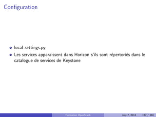 API 
Gere : 
Instances 
Flavors (types d'instance) 
Security Groups (groupes de securite) 
Floating IPs (IPs 
ottantes) 
Les instances sont redimensionnables et migrables d'un h^ote physique a un 
autre. 
Formation OpenStack July 7, 2014 101 / 194 
 