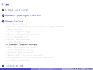 Nova compute 
Execute les machines virtuelles 
Tire partie de libvirt ou d'autres APIs comme XenAPI 
Drivers : libvirt, XenAPI, VMWare ESX, Docker 
Permet de recuperer les logs de la console et une console VNC 
Formation OpenStack July 7, 2014 105 / 194 
 