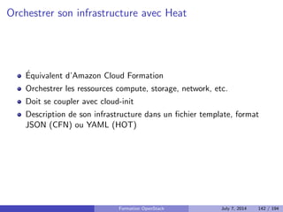 Nova conductor 
Service facultatif qui ameliore la securite 
Fait oce de proxy entre les noeuds compute et la BDD 
Les noeuds compute, vulnerables, n'ont donc plus d'acces a la BDD 
Formation OpenStack July 7, 2014 108 / 194 
 