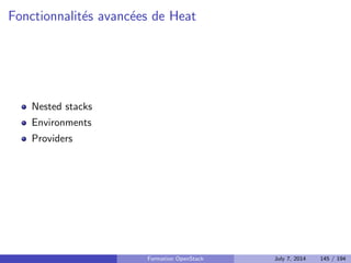 cation, autorisation et catalogue de services 
Nova : Compute 
Glance : Registre d'images 
Neutron : Reseau en tant que service 
Cinder : Stockage block 
Horizon : Dashboard web 
Swift : Stockage objet 
Ceilometer : Collecte de metriques 
Heat : Orchestration des ressources 
Trove : Database as a Service 
Designate : DNS as a Service 
Quelques autres composants interessants 
Bonnes pratiques pour un deploiement en production 
Faire face aux problemes 
4 Tirer partie de l'IaaS 
Formation OpenStack July 7, 2014 110 / 194 
 