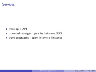 nir un certain nombre de proprietes dont certaines 
seront utilisees lors de l'instanciation 
Type d'image 
Architecture 
Distribution 
Version de la distribution 
Espace disque minimum 
RAM minimum 
Publique ou non 
Formation OpenStack July 7, 2014 112 / 194 
 