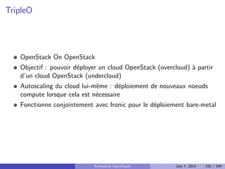 Principes 
SDN 
Auparavant Quantum et nova-network 
neutron-server : fournit l'API 
Agent DHCP : fournit le service de DHCP pour les instances 
Agent L3 : gere la couche 3 du reseau, le routage 
Plugin : OpenVSwitch par defaut, d'autres implementations 
libres/proprietaires, logicielles/materielles existent 
Formation OpenStack July 7, 2014 118 / 194 
 