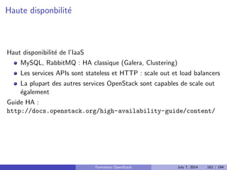 cation, autorisation et catalogue de services 
Nova : Compute 
Glance : Registre d'images 
Neutron : Reseau en tant que service 
Cinder : Stockage block 
Horizon : Dashboard web 
Swift : Stockage objet 
Ceilometer : Collecte de metriques 
Heat : Orchestration des ressources 
Trove : Database as a Service 
Designate : DNS as a Service 
Quelques autres composants interessants 
Bonnes pratiques pour un deploiement en production 
Faire face aux problemes 
4 Tirer partie de l'IaaS 
Formation OpenStack July 7, 2014 124 / 194 
 