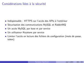 Installation 
Paquet cinder-api : fournit l'API 
Paquet cinder-volume : creation et gestion des volumes 
Paquet cinder-scheduler : distribue les demandes de creation de volume 
Paquet cinder-backup : backup vers un object store 
Formation OpenStack July 7, 2014 128 / 194 
 