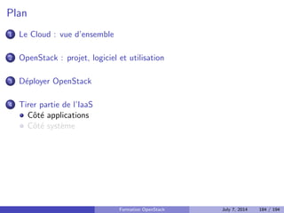 Surveiller l'utilisation de son infrastructure avec Ceilometer 
Indexe dierentes metriques concernant l'utilisation des dierents 
services du cloud 
Fournit des APIs permettant de recuperer ces donnees 
Base pour construire des outils de facturation 
Utilise MongoDB (par defaut) pour le stockage 
Formation OpenStack July 7, 2014 140 / 194 
 