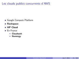 Plan 
1 Le Cloud : vue d'ensemble 
Le Cloud : les concepts 
PaaS : Platform as a Service 
IaaS : Infrastructure as a Service 
Stockage : block, objet, SDS 
Orchestrer les ressources de son IaaS 
APIs : quel r^ole ? 
2 OpenStack : projet, logiciel et utilisation 
3 Deployer OpenStack 
4 Tirer partie de l'IaaS 
Formation OpenStack July 7, 2014 19 / 194 
 