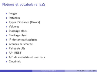 Les clouds publics concurrents d'AWS 
Google Compute Platform 
Rackspace 
HP Cloud 
En France 
I Cloudwatt 
I Numergy 
Formation OpenStack July 7, 2014 21 / 194 
 