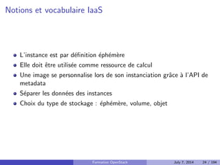 Virtualisation dans le cloud 
Le cloud IaaS repose souvent sur la virtualisation 
Ressources compute   virtualisation 
Virtualisation complete : KVM, Xen 
Virtualisation containers : OpenVZ, LXC, Docker 
Formation OpenStack July 7, 2014 22 / 194 
 