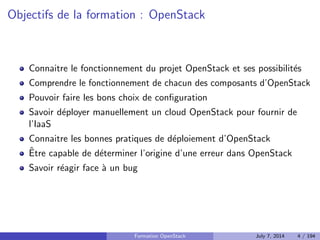 Objectifs de la formation : OpenStack 
Connaitre le fonctionnement du projet OpenStack et ses possibilites 
Comprendre le fonctionnement de chacun des composants d'OpenStack 
Pouvoir faire les bons choix de con 