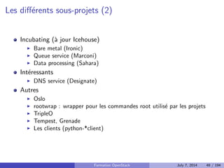 API ? 
Application Programming Interface 
Au sens logiciel : Interface permettant a un logiciel d'utiliser une 
bibliotheque 
Au sens cloud : Interface permettant a un logiciel d'utiliser un service 
(XaaS) 
Il s'agit le plus souvent d'API HTTP REST 
Formation OpenStack July 7, 2014 39 / 194 
 