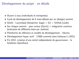 Quelques soutiens/contributeurs ... 
Rackspace et la NASA 
Canonical 
Red Hat 
Suse 
HP 
IBM 
Dell, Intel 
Cisco, Juniper 
NetApp, VMWare 
Yahoo, Bull 
Mais aussi : Mirantis, StackOps, eNovance 
http://www.openstack.org/foundation/companies/ 
Formation OpenStack July 7, 2014 45 / 194 
 
