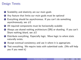 Developpement du projet : en details 
Ouvert a tous (individuels et entreprises) 
Cycle de developpement de 6 mois debute par un (design) summit 
Outils : Launchpad (blueprints, bugs) + Git + GitHub (code) 
Sur chaque commit : peer review (Gerrit) + integration continue 
(execution de dierents tests par Jenkins) 
Plateforme de reference et modele de developpement : Ubuntu 
Developpement hyper actif : 17000 commits dans Icehouse (+25%) 
Fin 2012, creation d'une entite independante de gouvernance : la 
fondation OpenStack 
Formation OpenStack July 7, 2014 54 / 194 
 