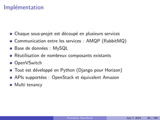 La fondation OpenStack 
Entite de gouvernance principale du projet 
Les membres du board sont issus des entreprises sponsors et elus par 
les membres individuels 
Tout le monde peut devenir membre individuel (gratuitement) 
La fondation supporte le projet par dierents moyens : 
I Evenements : organisation (Summits) ou participation (OSCON, etc.) 
I Infrastructure de developpement (serveurs) 
I Ressources humaines : marketing, release manager, quelques 
developpeurs (principalement sur l'infrastructure) 
850 organisations a travers le monde 
9500 membres individuels dans 100 pays 
Formation OpenStack July 7, 2014 55 / 194 
 