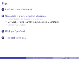 cient de l'infrastructure du projet OpenStack, mais la 
separation reste claire 
Les projets demarrent dans Stackforge et peuvent ensuite rejoindre le 
projet OpenStack 
Formation OpenStack July 7, 2014 59 / 194 
 