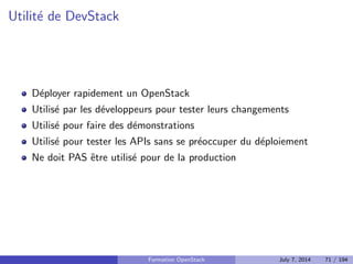 OpenStack Summit 
Aux USA jusqu'en 2013 
Aujourd'hui : alternance USA et Asie/Europe 
Quelques centaines au debut a 4500 de participants aujourd'hui 
En parallele : conference (utilisateurs, decideurs) et Design Summit 
(developpeurs) 
Determine le nom de la release : lieu/ville a proximite du Summit 
Formation OpenStack July 7, 2014 60 / 194 
 