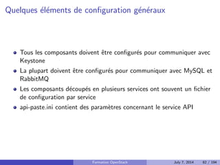 Utilite de DevStack 
Deployer rapidement un OpenStack 
Utilise par les developpeurs pour tester leurs changements 
Utilise pour faire des demonstrations 
Utilise pour tester les APIs sans se preoccuper du deploiement 
Ne doit PAS ^etre utilise pour de la production 
Formation OpenStack July 7, 2014 71 / 194 
 