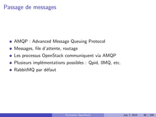 Conseils d'utilisation 
DevStack installe beaucoup de choses sur la machine 
Il est recommande de travailler dans une VM 
Pour tester tous les composants OpenStack dans de bonnes conditions, 
plusieurs Go de RAM sont necessaires 
L'utilisation de Vagrant est conseillee 
Formation OpenStack July 7, 2014 74 / 194 
 
