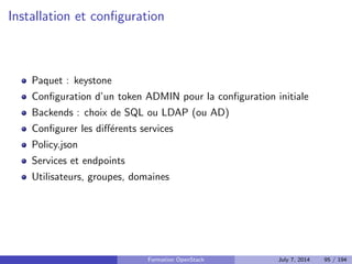 cation, autorisation et catalogue de services 
Nova : Compute 
Glance : Registre d'images 
Neutron : Reseau en tant que service 
Cinder : Stockage block 
Horizon : Dashboard web 
Swift : Stockage objet 
Ceilometer : Collecte de metriques 
Heat : Orchestration des ressources 
Trove : Database as a Service 
Designate : DNS as a Service 
Quelques autres composants interessants 
Bonnes pratiques pour un deploiement en production 
Faire face aux problemes 
4 Tirer partie de l'IaaS 
Formation OpenStack July 7, 2014 79 / 194 
 