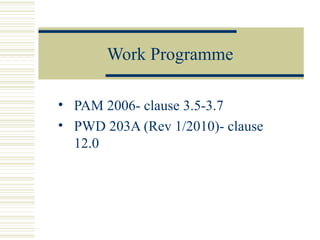 Work Programme 
• PAM 2006- clause 3.5-3.7 
• PWD 203A (Rev 1/2010)- clause 
12.0 
 