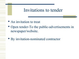 Invitations to tender 
 An invitation to treat 
 Open tender-To the public-advertisements in 
newspaper/website. 
 By invitation-nominated contractor 
 