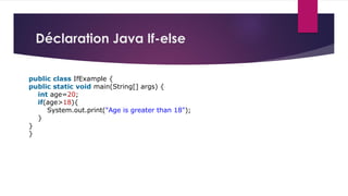 Déclaration Java If-else
public class IfExample {
public static void main(String[] args) {
int age=20;
if(age>18){
System.out.print("Age is greater than 18");
}
}
}
 