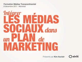Formation Médias Transcontinental
8 décembre 2011 - Montréal



Intégrer
LES MÉDIAS
SOCIAUX dans
un PLAN de
MARKETING
                                    Présenté par Kim Auclair
 