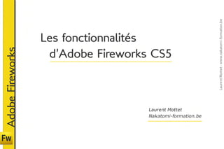 Les fonctionnalités
                  	d’Adobe Fireworks CS5
Adobe Fireworks




                                    Laurent Mottet
                                    Nakatomi-formation.be
 