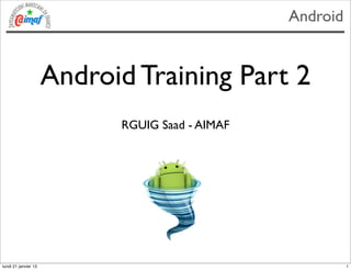 Android


                      Android Training Part 2
                            RGUIG Saad - AIMAF




lundi 21 janvier 13                                        1
 