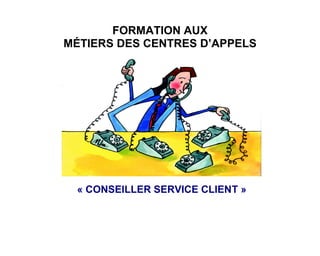 FORMATION AUX
MÉTIERS DES CENTRES D’APPELS




 « CONSEILLER SERVICE CLIENT »