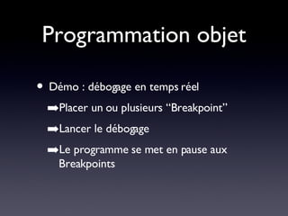 Programmation objet Démo : débogage en temps réel Placer un ou plusieurs “Breakpoint” Lancer le débogage Le programme se met en pause aux Breakpoints 