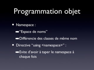 Programmation objet Namespace : “Espace de noms” Différencie des classes de même nom Directive “using <namespace>” : Evite d’avoir à taper le namespace à chaque fois 