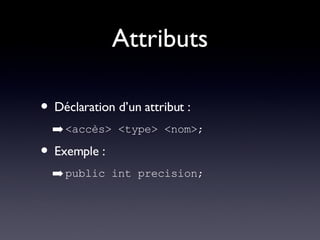 Attributs Déclaration d’un attribut : <accès> <type> <nom>; Exemple : public int precision; 