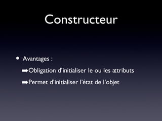 Constructeur Avantages : Obligation d’initialiser le ou les attributs Permet d’initialiser l’état de l’objet 