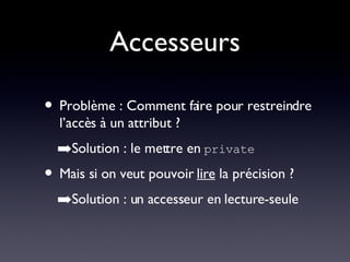 Accesseurs Problème : Comment faire pour restreindre l’accès à un attribut ? Solution : le mettre en  private Mais si on veut pouvoir  lire  la précision ? Solution : un accesseur en lecture-seule 