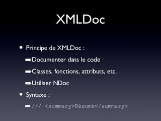 XMLDoc Principe de XMLDoc : Documenter dans le code Classes, fonctions, attributs, etc. Utiliser NDoc Syntaxe : /// <summary>Résumé</summary> 