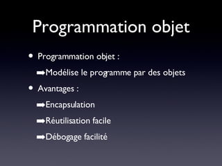 Programmation objet Programmation objet : Modélise le programme par des objets Avantages : Encapsulation Réutilisation facile Débogage facilité 