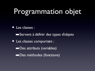 Programmation objet Les classes : Servent à définir des types d’objets Les classes comportent : Des attributs (variables) Des méthodes (fonctions) 