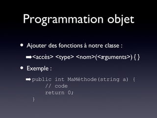 Programmation objet Ajouter des fonctions à notre classe : <accès> <type> <nom>(<arguments>) { } Exemple : public int MaMéthode(string a) {   // code   return 0; } 