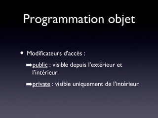 Programmation objet Modificateurs d’accès : public  : visible depuis l’extérieur et l’intérieur private  : visible uniquement de l’intérieur 