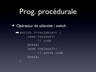 Prog. procédurale Opérateur de sélection : switch switch (<variable>) {   case <valeur>:   // code   break;   case <valeur2>:   // autre code   break; } 