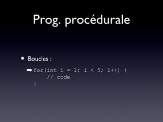 Prog. procédurale Boucles : for(int i = 1; i < 5; i++) {   // code } 