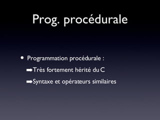 Prog. procédurale Programmation procédurale : Très fortement hérité du C Syntaxe et opérateurs similaires 