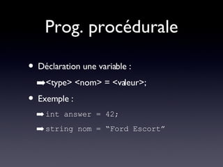 Prog. procédurale Déclaration une variable : <type> <nom> = <valeur>; Exemple : int answer = 42; string nom = “Ford Escort” 