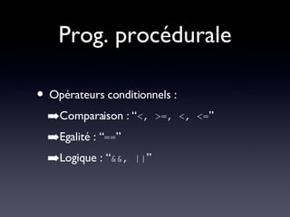 Prog. procédurale Opérateurs conditionnels : Comparaison : “ <, >=, <, <= ” Egalité : “ == ” Logique : “ &&, || ” 